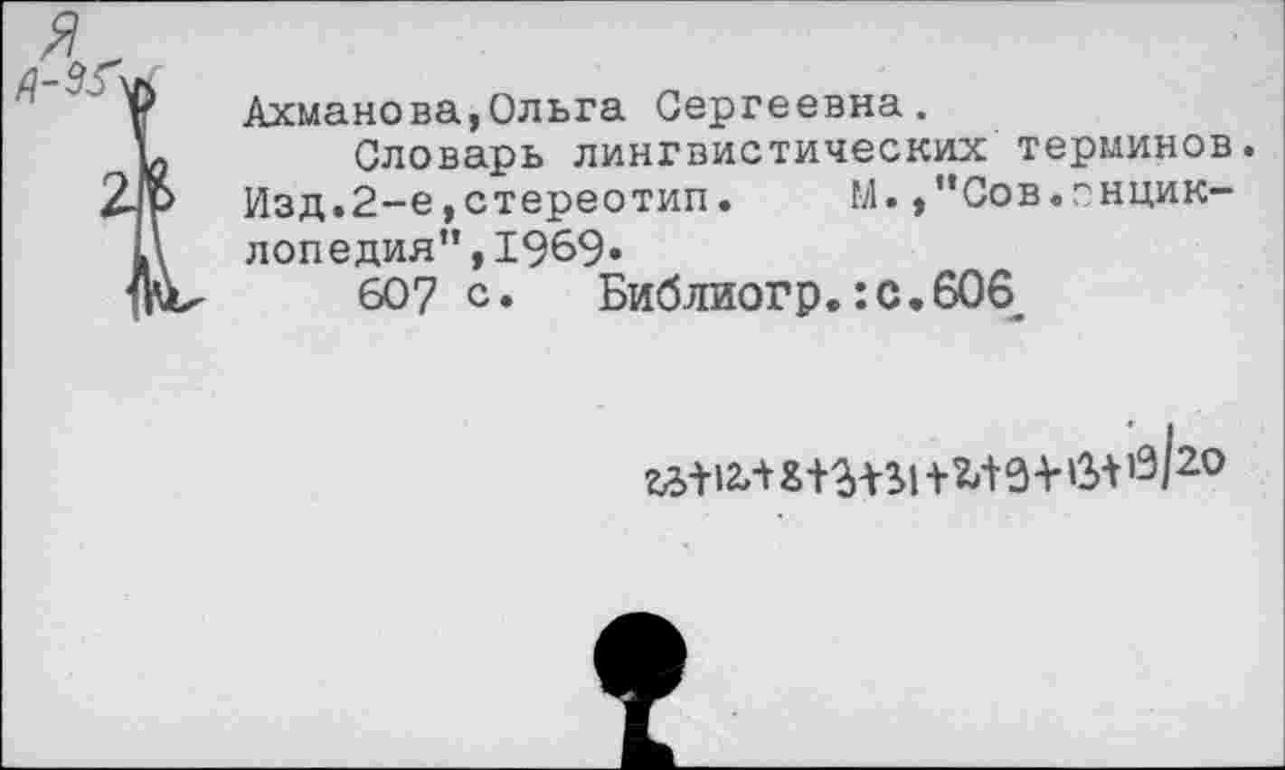 ﻿Ахманова,Ольга Сергеевна.
Словарь лингвистических терминов. Изд.2-е,стереотип.	М.,"Сов.г нцик-
лопедия”,1969»
607 с. Библиогр.:с.606_
